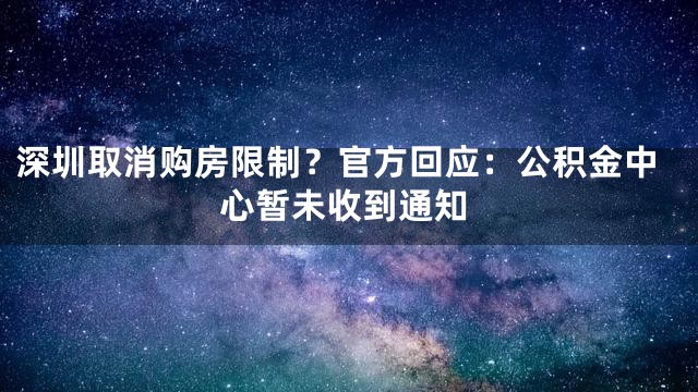 深圳取消购房限制？官方回应：公积金中心暂未收到通知