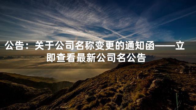公告：关于公司名称变更的通知函——立即查看最新公司名公告