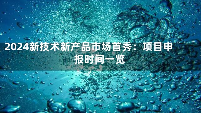 2024新技术新产品市场首秀：项目申报时间一览
