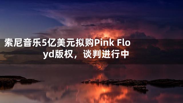 索尼音乐5亿美元拟购Pink Floyd版权，谈判进行中