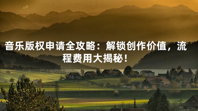 音乐版权申请全攻略：解锁创作价值，流程费用大揭秘！