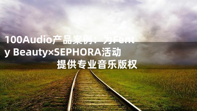 100Audio产品案例：为Fenty Beauty×SEPHORA活动提供专业音乐版权