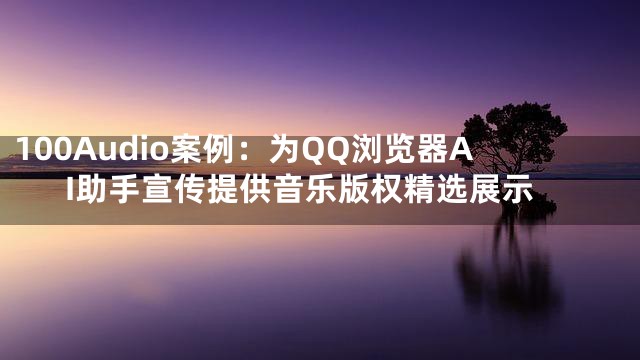 100Audio案例：为QQ浏览器AI助手宣传提供音乐版权精选展示