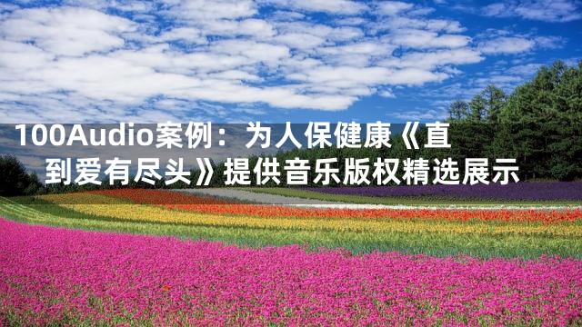 100Audio案例：为人保健康《直到爱有尽头》提供音乐版权精选展示