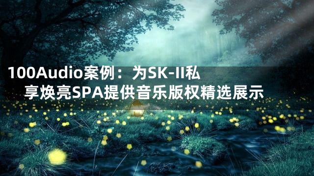 100Audio案例：为SK-II私享焕亮SPA提供音乐版权精选展示
