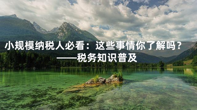 小规模纳税人必看：这些事情你了解吗？——税务知识普及