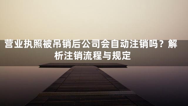 营业执照被吊销后公司会自动注销吗？解析注销流程与规定
