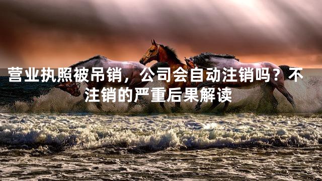 营业执照被吊销，公司会自动注销吗？不注销的严重后果解读