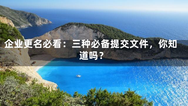 企业更名必看：三种必备提交文件，你知道吗？