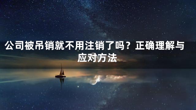 公司被吊销就不用注销了吗？正确理解与应对方法