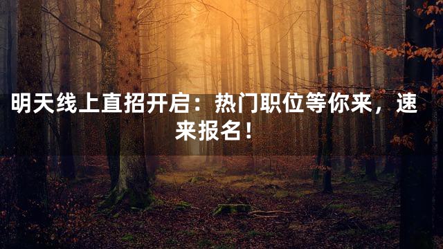 明天线上直招开启：热门职位等你来，速来报名！