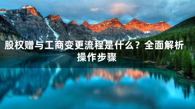 股权赠与工商变更流程是什么？全面解析操作步骤