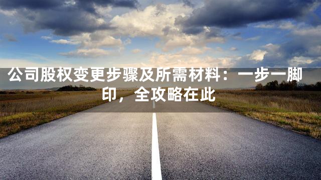 公司股权变更步骤及所需材料：一步一脚印，全攻略在此