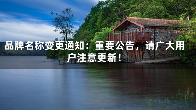 品牌名称变更通知：重要公告，请广大用户注意更新！