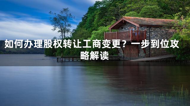 如何办理股权转让工商变更？一步到位攻略解读