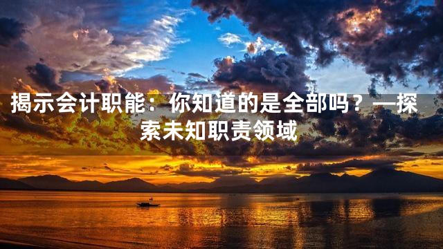 揭示会计职能：你知道的是全部吗？—探索未知职责领域