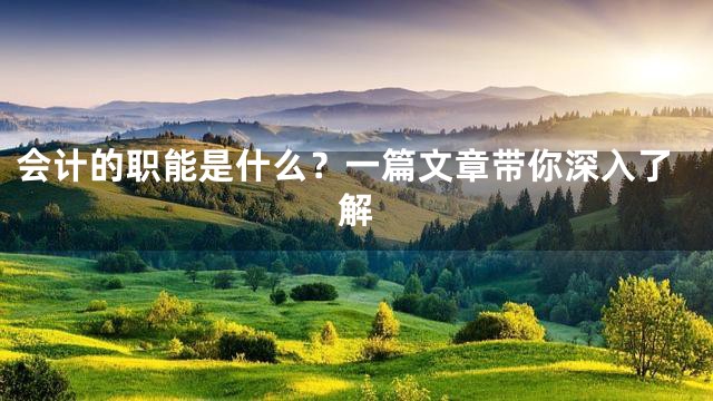 会计的职能是什么？一篇文章带你深入了解
