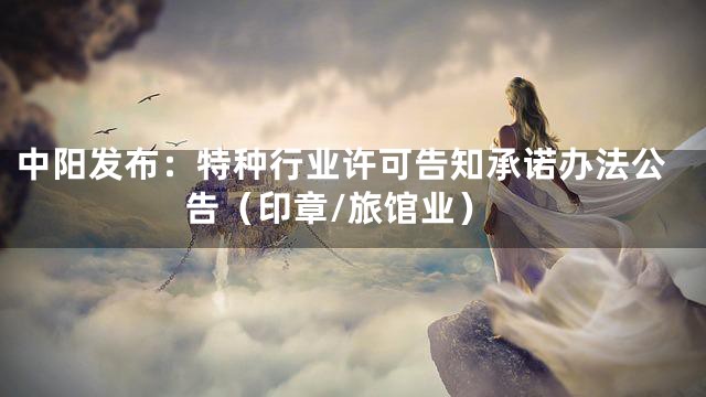 中阳发布：特种行业许可告知承诺办法公告（印章/旅馆业）