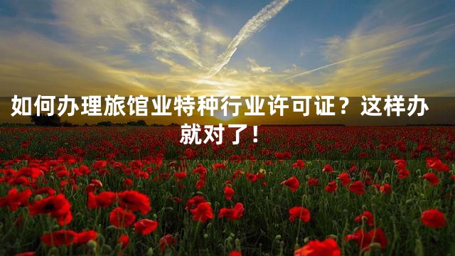 如何办理旅馆业特种行业许可证？这样办就对了！