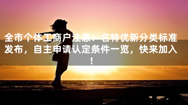 全市个体工商户注意：名特优新分类标准发布，自主申请认定条件一览，快来加入！