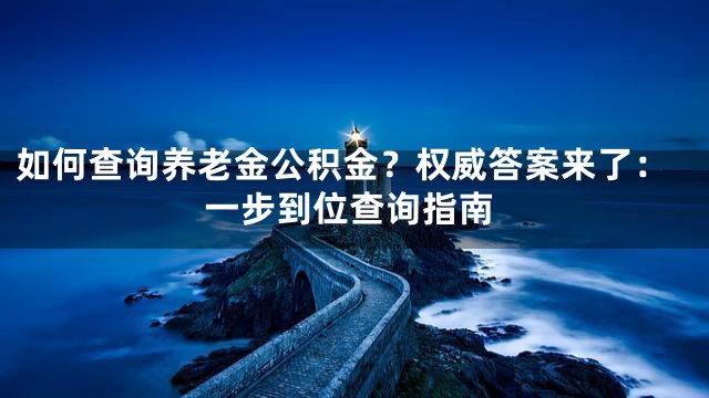 如何查询养老金公积金？权威答案来了：一步到位查询指南