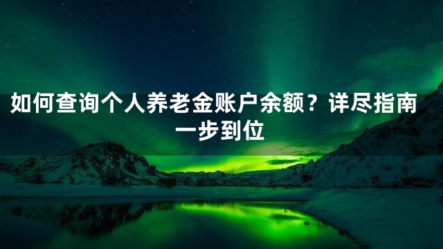 如何查询个人养老金账户余额？详尽指南一步到位
