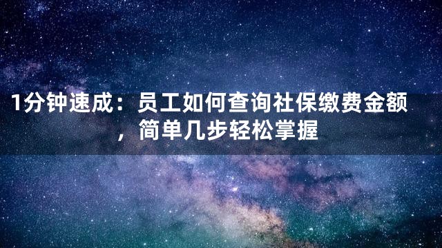 1分钟速成：员工如何查询社保缴费金额，简单几步轻松掌握