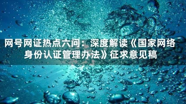 网号网证热点六问：深度解读《国家网络身份认证管理办法》征求意见稿