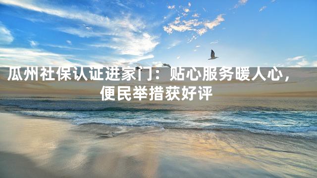 瓜州社保认证进家门：贴心服务暖人心，便民举措获好评