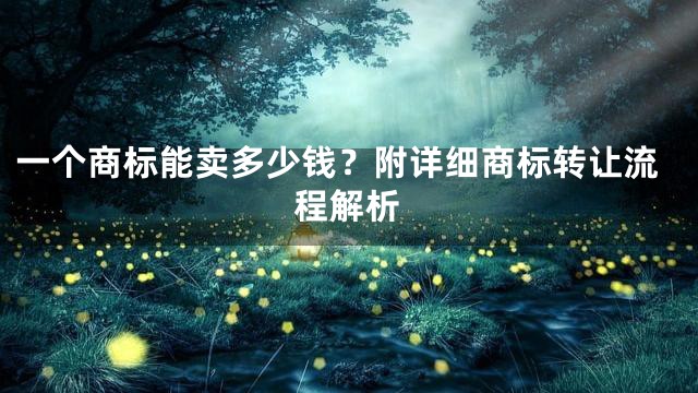 一个商标能卖多少钱？附详细商标转让流程解析