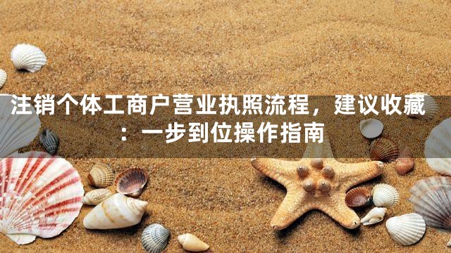 注销个体工商户营业执照流程，建议收藏：一步到位操作指南