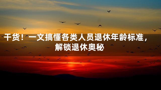 干货！一文搞懂各类人员退休年龄标准，解锁退休奥秘