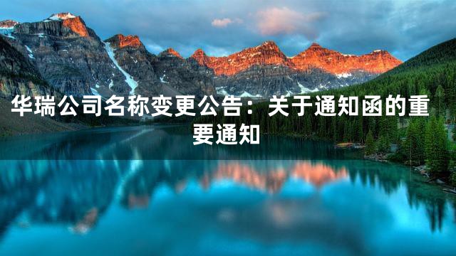 华瑞公司名称变更公告：关于通知函的重要通知