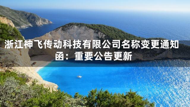 浙江神飞传动科技有限公司名称变更通知函：重要公告更新