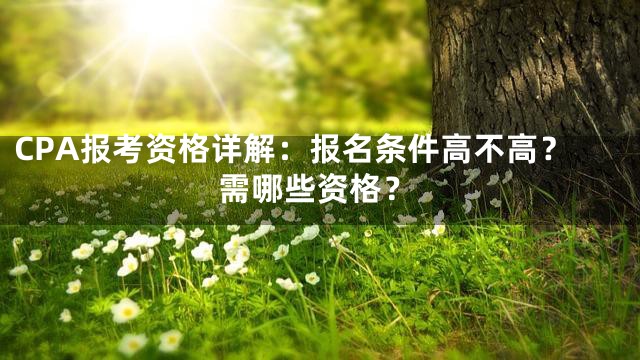 CPA报考资格详解：报名条件高不高？需哪些资格？