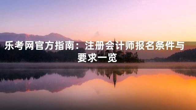 乐考网官方指南：注册会计师报名条件与要求一览