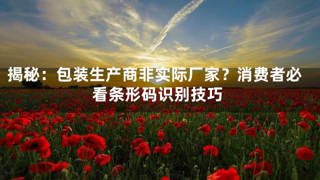 揭秘：包装生产商非实际厂家？消费者必看条形码识别技巧