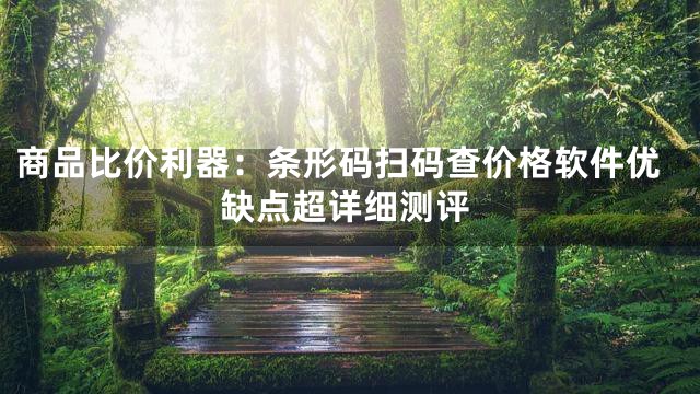商品比价利器：条形码扫码查价格软件优缺点超详细测评