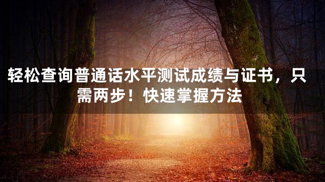 轻松查询普通话水平测试成绩与证书，只需两步！快速掌握方法