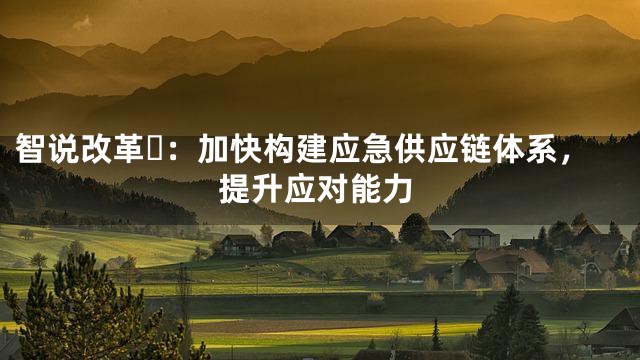 智说改革⑭：加快构建应急供应链体系，提升应对能力