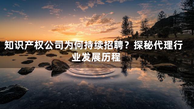 知识产权公司为何持续招聘？探秘代理行业发展历程