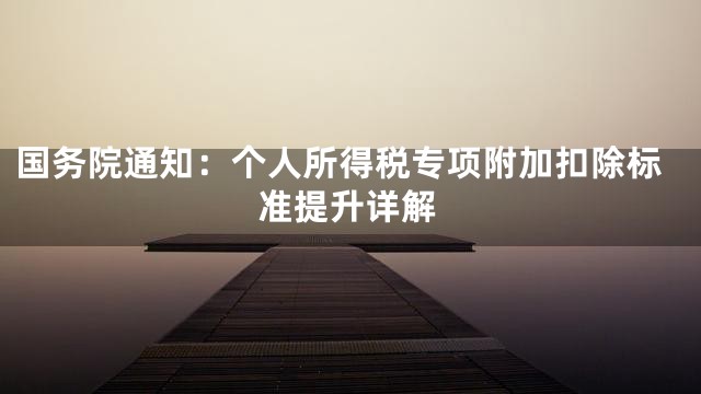 国务院通知：个人所得税专项附加扣除标准提升详解