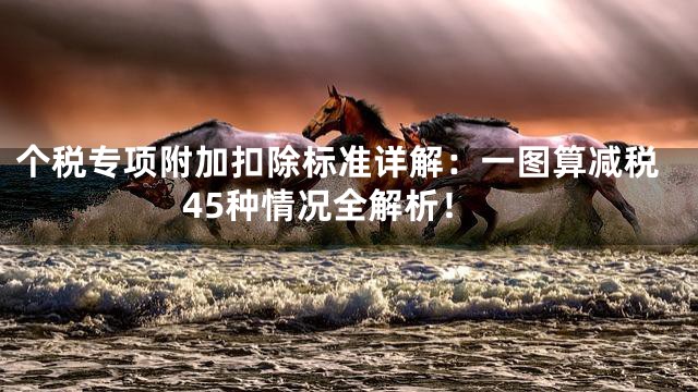 个税专项附加扣除标准详解：一图算减税45种情况全解析！