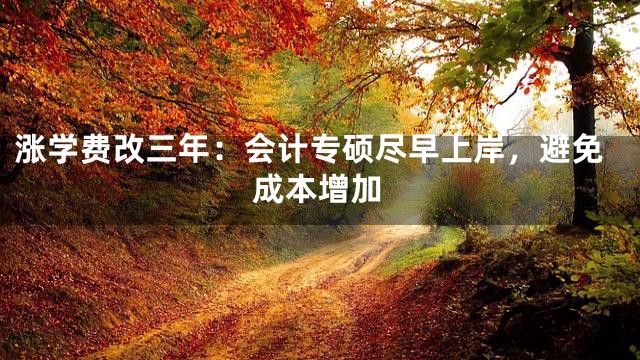 涨学费改三年：会计专硕尽早上岸，避免成本增加