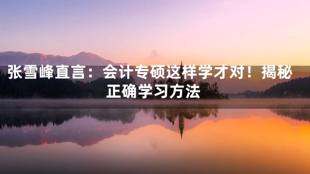 张雪峰直言：会计专硕这样学才对！揭秘正确学习方法
