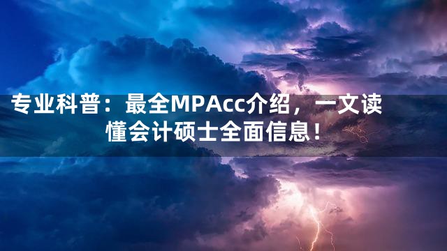 专业科普：最全MPAcc介绍，一文读懂会计硕士全面信息！