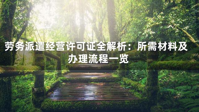 劳务派遣经营许可证全解析：所需材料及办理流程一览