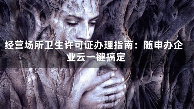 经营场所卫生许可证办理指南：随申办企业云一键搞定