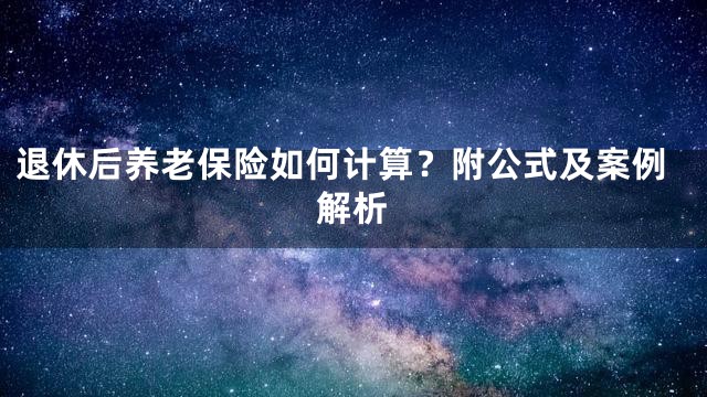 退休后养老保险如何计算？附公式及案例解析