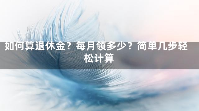 如何算退休金？每月领多少？简单几步轻松计算